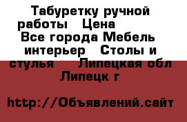 Табуретку ручной работы › Цена ­ 1 800 - Все города Мебель, интерьер » Столы и стулья   . Липецкая обл.,Липецк г.